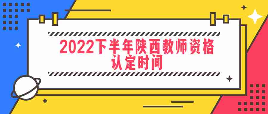 2022下半年陜西教師資格認定時間